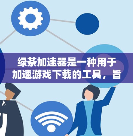 绿茶加速器是一种用于加速游戏下载的工具，旨在提高游戏加载速度。虽然目前尚无官方的官方网站或应用市场，但通过以下方式可以获取相关信息