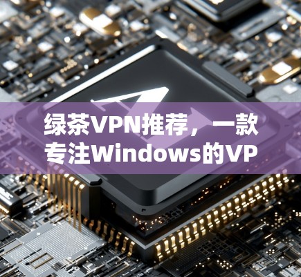 绿茶VPN推荐,一款专注Windows的VPN应用 绿茶VPN推荐,一款专注Windows的VPN应用