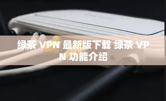 绿茶 VPN 最新版下载 绿茶 VPN 功能介绍 绿茶 VPN 最新版下载 绿茶 VPN 功能介绍