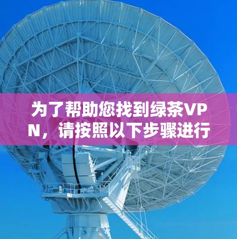 为了帮助您找到绿茶VPN，请按照以下步骤进行