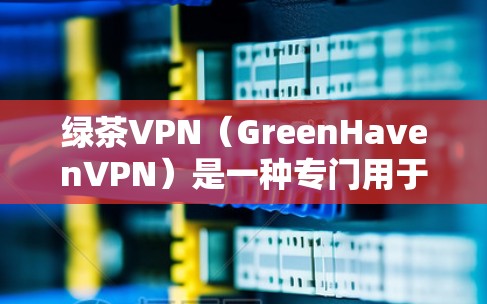 绿茶VPN（GreenHavenVPN）是一种专门用于加密数据和视频流的VPN服务，旨在提供安全、可靠和丰富的网络连接体验。以下是一些关于绿茶VPN的推荐信息和最新版本