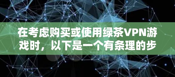 在考虑购买或使用绿茶VPN游戏时，以下是一个有条理的步骤指南，帮助你做出明智的选择
