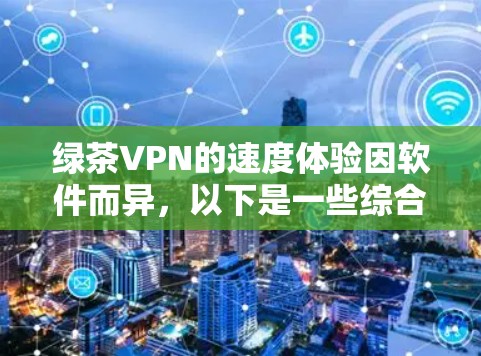绿茶VPN的速度体验因软件而异，以下是一些综合性的分析和建议