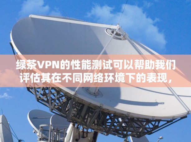 绿茶VPN的性能测试可以帮助我们评估其在不同网络环境下的表现，以下是一步一步的分析步骤