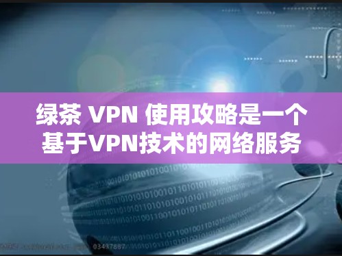 绿茶 VPN 使用攻略是一个基于VPN技术的网络服务，旨在提供安全、便捷的网络连接。以下是使用绿茶 VPN 的简单指南