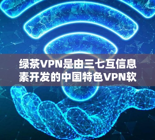 绿茶VPN是由三七互信息素开发的中国特色VPN软件，主要面向中国用户。它提供多种VPN类型，包括流媒体、视频、直播等，支持加密功能如AES加密，并提供多语言支持。以下是下载绿茶VPN的步骤和注意事项