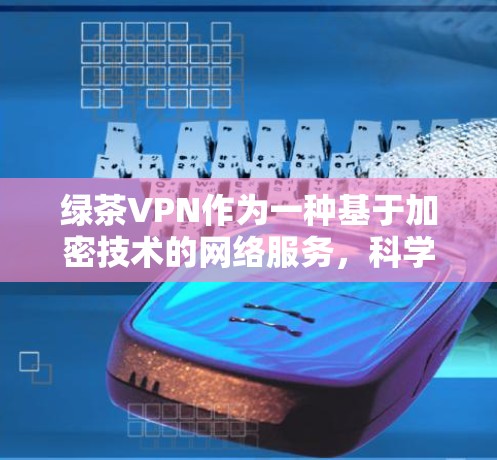 绿茶VPN作为一种基于加密技术的网络服务，科学上网设置是其安全防护的重要组成部分。科学上网设置包括以下内容