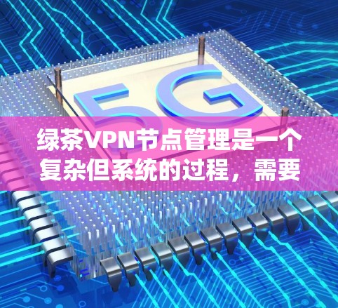绿茶VPN节点管理是一个复杂但系统的过程，需要综合考虑服务器、端口、安全设置、管理工具以及合规性。以下是一个分步的指南，帮助您逐步管理绿茶VPN节点