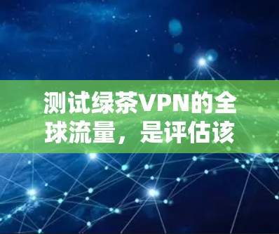 测试绿茶VPN的全球流量，是评估该 VPN 的性能、稳定性、加密方式和安全性的重要步骤。以下是一个清晰的步骤指南，帮助您进行有效的测试