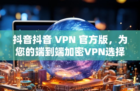 抖音抖音 VPN 官方版，为您的端到端加密VPN选择，下载体验超流畅