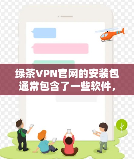 绿茶VPN官网的安装包通常包含了一些软件,这些软件可以帮助您在安全的环境中安装和使用VPN服务。以下是使用绿茶VPN官网安装包的步骤和推荐软件 绿茶VPN官网的安装包通常包含了一些软件,这些软件可以帮助您在安全的环境中安装和使用VPN服务。以下是使用绿茶VPN官网安装包的步骤和推荐软件