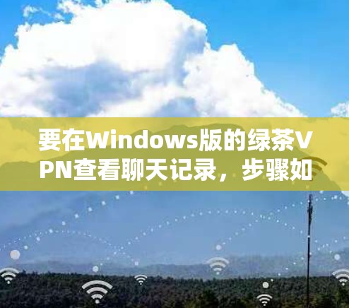 要在Windows版的绿茶VPN查看聊天记录,步骤如下 要在Windows版的绿茶VPN查看聊天记录,步骤如下
