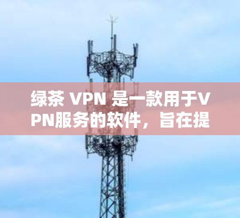 绿茶 VPN 是一款用于VPN服务的软件,旨在提供安全和私密的访问。以下是使用绿茶 VPN 的简单步骤 绿茶 VPN 是一款用于VPN服务的软件,旨在提供安全和私密的访问。以下是使用绿茶 VPN 的简单步骤