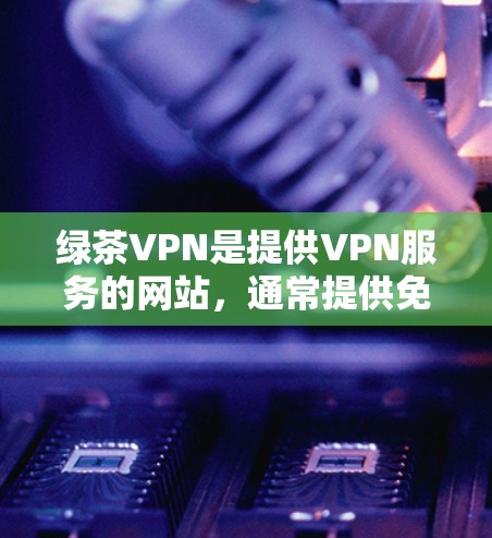 绿茶VPN是提供VPN服务的网站,通常提供免费和付费版本。以下是绿茶VPN的官方下载链接和一些关键信息 绿茶VPN是提供VPN服务的网站,通常提供免费和付费版本。以下是绿茶VPN的官方下载链接和一些关键信息