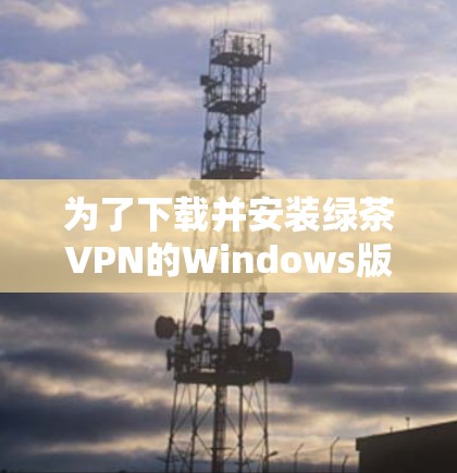 为了下载并安装绿茶VPN的Windows版，您可以按照以下步骤操作