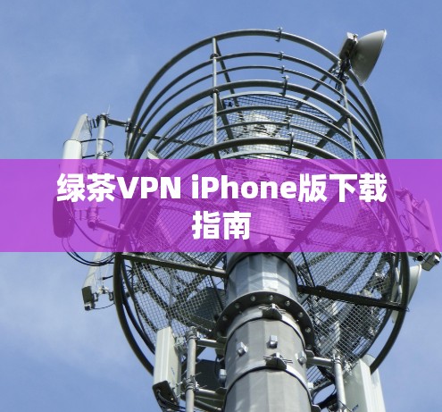 绿茶VPN iPhone版下载指南 绿茶VPN iPhone版下载指南