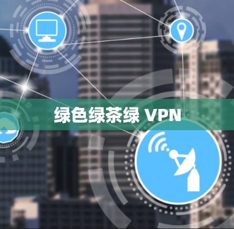 绿色绿茶绿 VPN 绿色绿茶绿 VPN