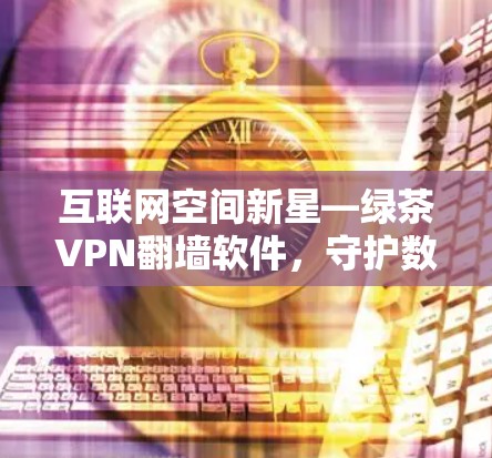互联网空间新星—绿茶VPN翻墙软件,守护数字隐私的新科技 互联网空间新星—绿茶VPN翻墙软件,守护数字隐私的新科技