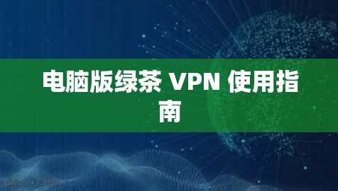 电脑版绿茶 VPN 使用指南 电脑版绿茶 VPN 使用指南