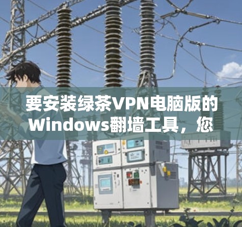 要安装绿茶VPN电脑版的Windows翻墙工具,您可以按照以下步骤操作 要安装绿茶VPN电脑版的Windows翻墙工具,您可以按照以下步骤操作