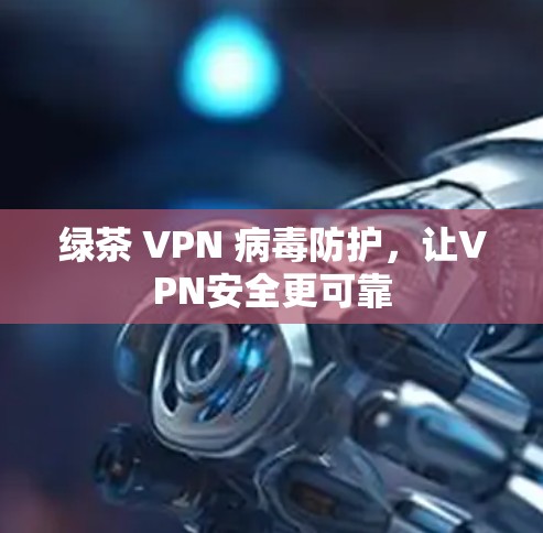 绿茶 VPN 病毒防护,让VPN安全更可靠 绿茶 VPN 病毒防护,让VPN安全更可靠