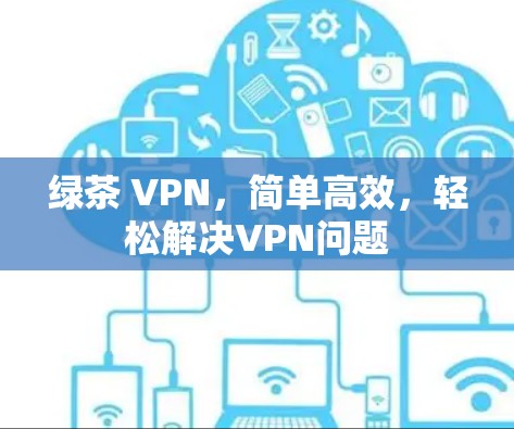 绿茶 VPN,简单高效,轻松解决VPN问题 绿茶 VPN,简单高效,轻松解决VPN问题