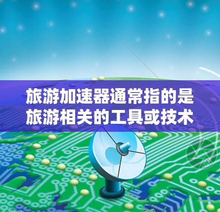 旅游加速器通常指的是旅游相关的工具或技术,旨在加快旅游体验,提高游客的愉悦感和效率。以下是一些可能的解释和应用 旅游加速器通常指的是旅游相关的工具或技术,旨在加快旅游体验,提高游客的愉悦感和效率。以下是一些可能的解释和应用