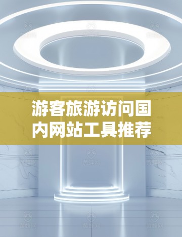 游客旅游访问国内网站工具推荐 游客旅游访问国内网站工具推荐