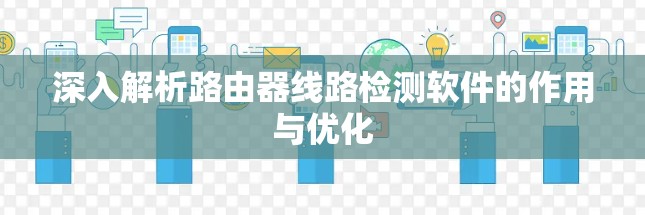 深入解析路由器线路检测软件的作用与优化 深入解析路由器线路检测软件的作用与优化