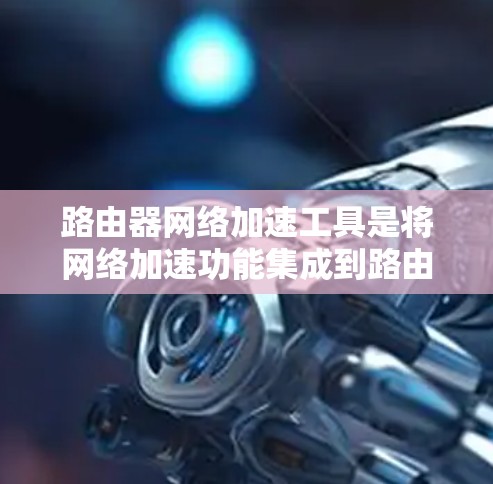 路由器网络加速工具是将网络加速功能集成到路由器上,方便用户在路由器上使用加速功能,从而高效管理网络资源。以下是详细的概述和步骤说明 路由器网络加速工具是将网络加速功能集成到路由器上,方便用户在路由器上使用加速功能,从而高效管理网络资源。以下是详细的概述和步骤说明
