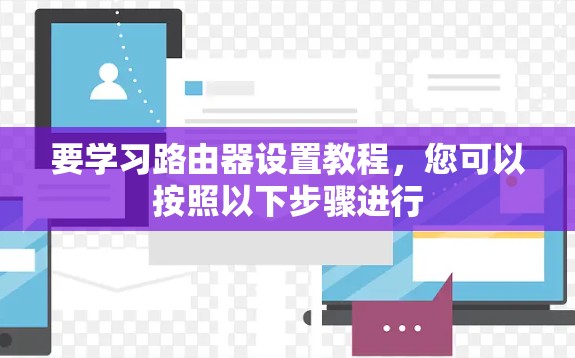 要学习路由器设置教程,您可以按照以下步骤进行 要学习路由器设置教程,您可以按照以下步骤进行