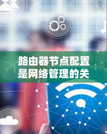 路由器节点配置是网络管理的关键步骤,确保网络的稳定和高效。以下是对路由器节点配置的详细指南 路由器节点配置是网络管理的关键步骤,确保网络的稳定和高效。以下是对路由器节点配置的详细指南