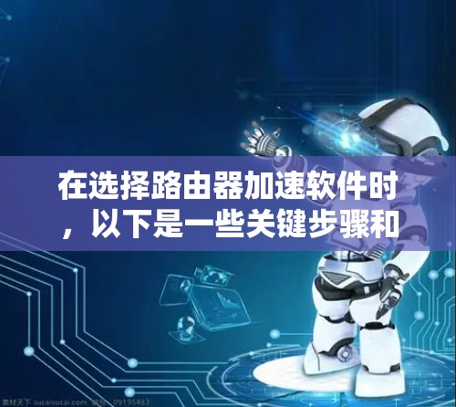 在选择路由器加速软件时,以下是一些关键步骤和建议 在选择路由器加速软件时,以下是一些关键步骤和建议