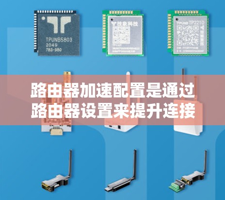 路由器加速配置是通过路由器设置来提升连接速度的工具。以下是详细的步骤说明 路由器加速配置是通过路由器设置来提升连接速度的工具。以下是详细的步骤说明