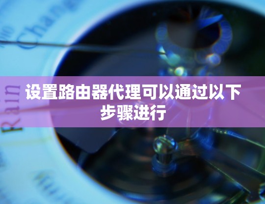 设置路由器代理可以通过以下步骤进行 设置路由器代理可以通过以下步骤进行