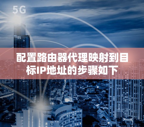配置路由器代理映射到目标IP地址的步骤如下 配置路由器代理映射到目标IP地址的步骤如下