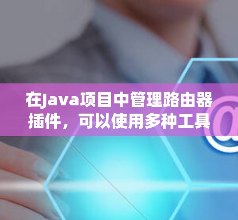 在Java项目中管理路由器插件,可以使用多种工具,如Java EE的插件管理工具集。以下是一些步骤性的指南,帮助您高效地管理路由插件 在Java项目中管理路由器插件,可以使用多种工具,如Java EE的插件管理工具集。以下是一些步骤性的指南,帮助您高效地管理路由插件