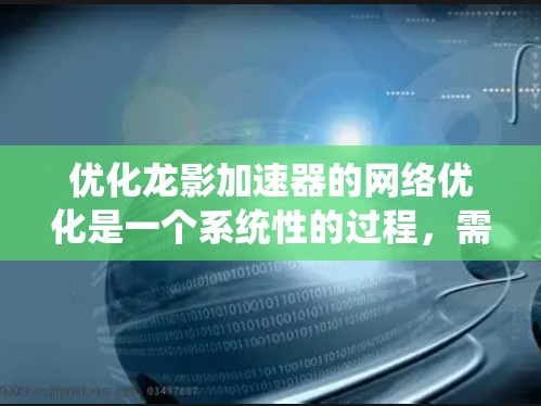 优化龙影加速器的网络优化是一个系统性的过程，需要综合考虑多个因素来提高下载效率。以下是一个有条理的优化步骤指南