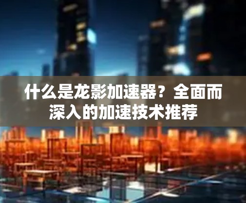 什么是龙影加速器？全面而深入的加速技术推荐