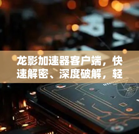 龙影加速器客户端，快速解密、深度破解，轻松开启游戏世界！