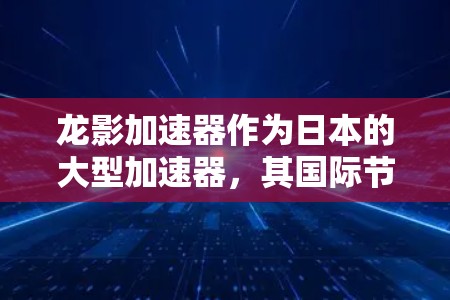 龙影加速器作为日本的大型加速器，其国际节点分布及其活动情况如下