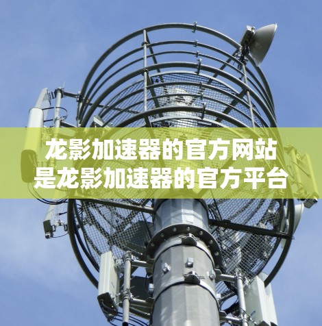 龙影加速器的官方网站是龙影加速器的官方平台，通常可以通过以下途径访问