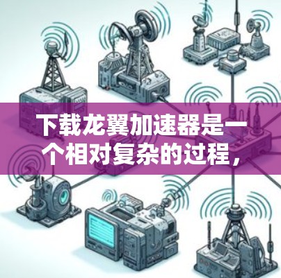 下载龙翼加速器是一个相对复杂的过程，但以下是一个详细的步骤指南，帮助您顺利完成下载和安装