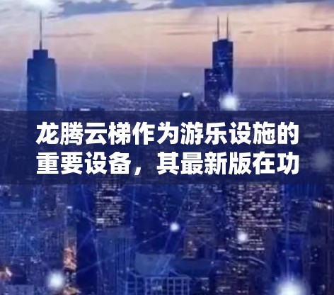 龙腾云梯作为游乐设施的重要设备,其最新版在功能、性能、价格等方面都表现优异。以下是对其进行全面的分析 龙腾云梯作为游乐设施的重要设备,其最新版在功能、性能、价格等方面都表现优异。以下是对其进行全面的分析