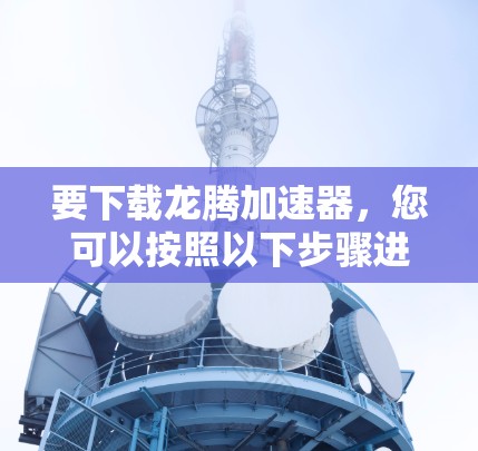 要下载龙腾加速器，您可以按照以下步骤进行操作