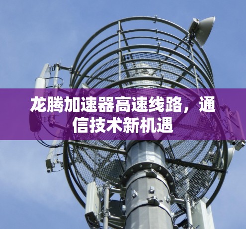 龙腾加速器高速线路,通信技术新机遇 龙腾加速器高速线路,通信技术新机遇