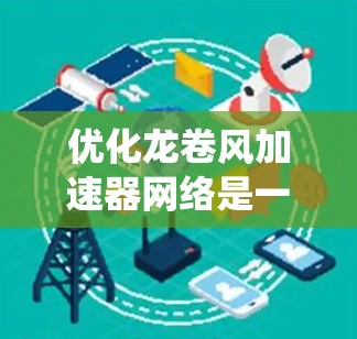 优化龙卷风加速器网络是一个系统性和持续改进的过程，以下是一个有条理的优化方案