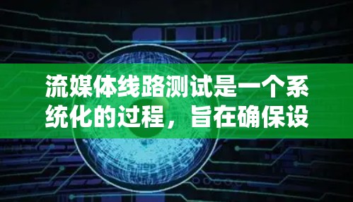 流媒体线路测试是一个系统化的过程，旨在确保设备能够正常运行，网络连接稳定，协议正确，网络环境适合流媒体。以下是详细的流程和步骤
