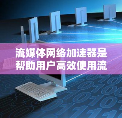 流媒体网络加速器是帮助用户高效使用流媒体服务的工具，通过加速流媒体下载，减少延迟和网络连接问题。以下是关于流媒体网络加速器的详细分析