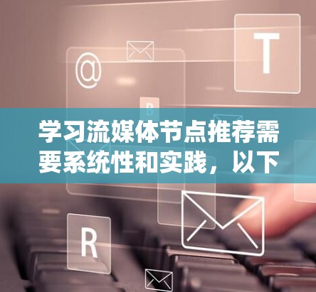 学习流媒体节点推荐需要系统性和实践，以下是分步指南